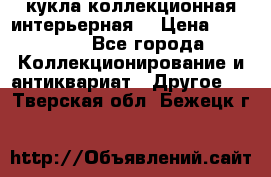 кукла коллекционная интерьерная  › Цена ­ 30 000 - Все города Коллекционирование и антиквариат » Другое   . Тверская обл.,Бежецк г.